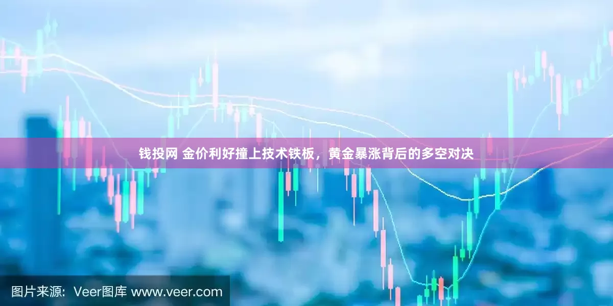 钱投网 金价利好撞上技术铁板，黄金暴涨背后的多空对决