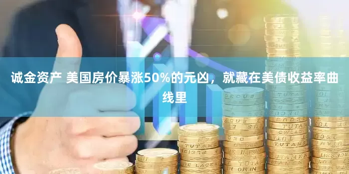 诚金资产 美国房价暴涨50%的元凶，就藏在美债收益率曲线里