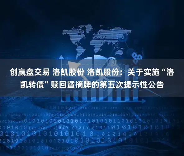 创赢盘交易 洛凯股份 洛凯股份：关于实施“洛凯转债”赎回暨摘牌的第五次提示性公告