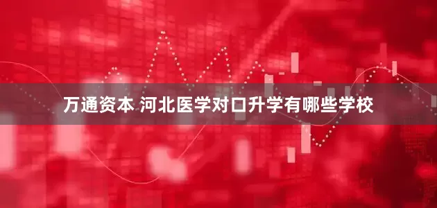 万通资本 河北医学对口升学有哪些学校