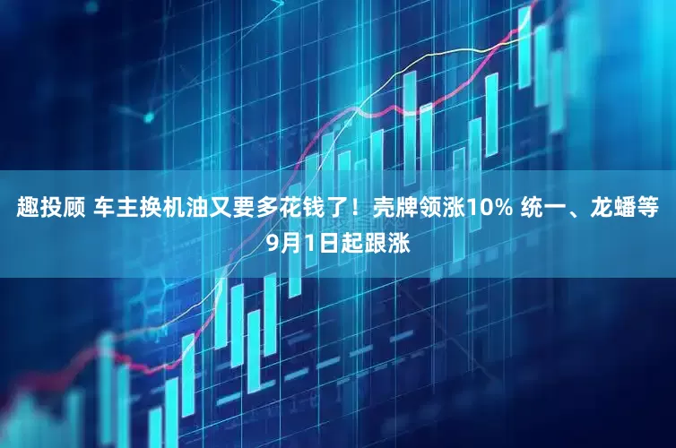 趣投顾 车主换机油又要多花钱了！壳牌领涨10% 统一、龙蟠等9月1日起跟涨