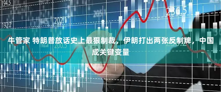 牛管家 特朗普放话史上最狠制裁，伊朗打出两张反制牌，中国成关键变量
